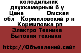 холодильник двухкамерный б/у › Цена ­ 3 000 - Омская обл., Кормиловский р-н, Кормиловка рп Электро-Техника » Бытовая техника   